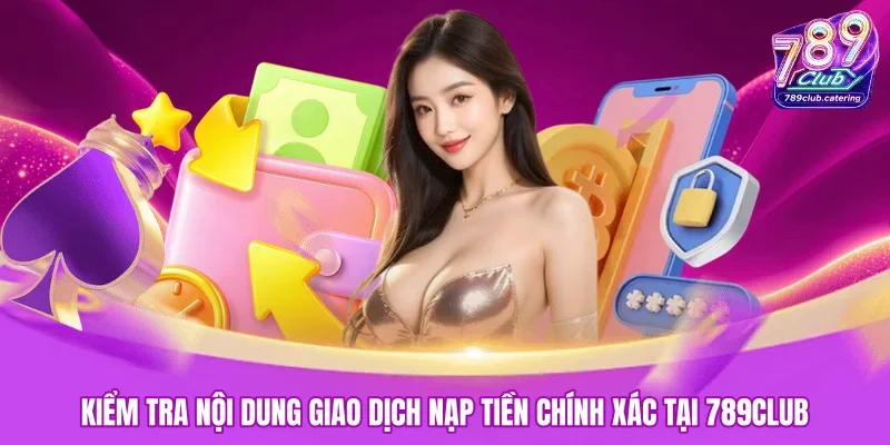 Kiểm tra nội dung giao dịch nạp tiền chính xác tại 789CLUB