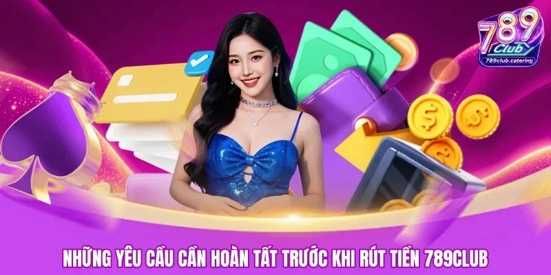 Những yêu cầu cần hoàn tất trước khi rút tiền 789CLUB 